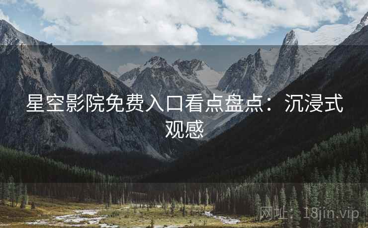 星空影院免费入口看点盘点：沉浸式观感