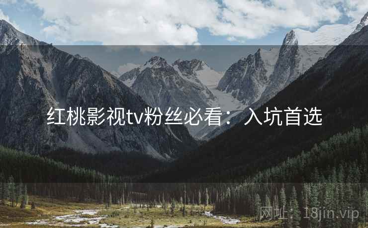红桃影视tv粉丝必看：入坑首选
