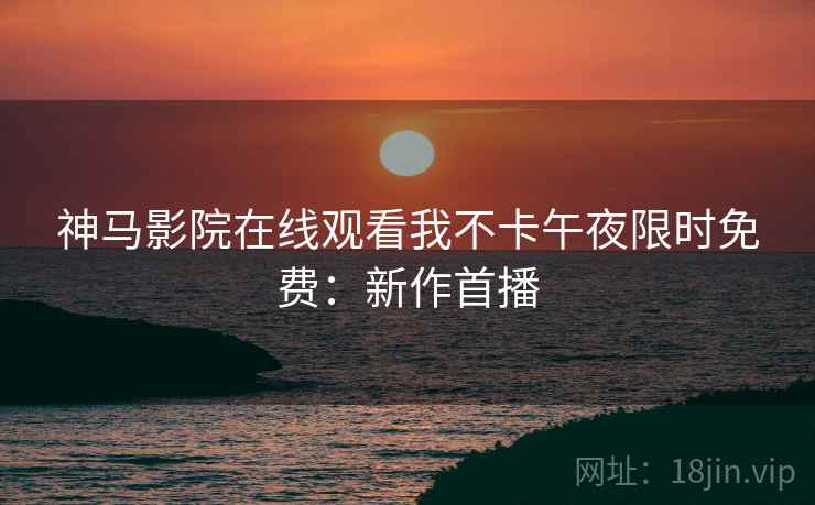 神马影院在线观看我不卡午夜限时免费：新作首播