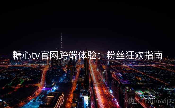 糖心tv官网跨端体验：粉丝狂欢指南