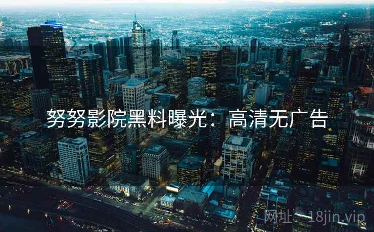 努努影院黑料曝光：高清无广告