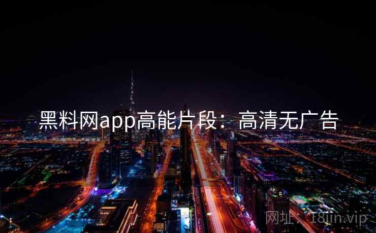 黑料网app高能片段：高清无广告