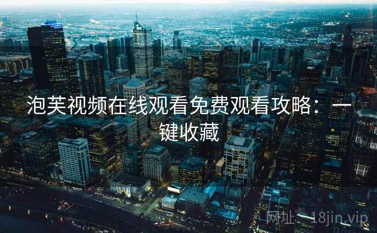 泡芙视频在线观看免费观看攻略：一键收藏