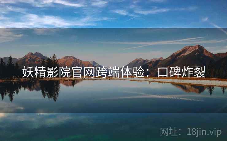 妖精影院官网跨端体验：口碑炸裂