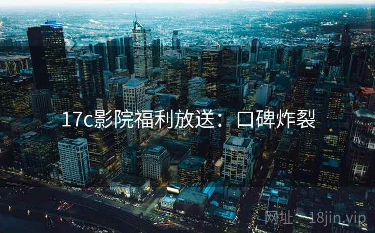 17c影院福利放送：口碑炸裂