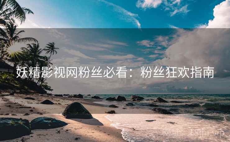 妖精影视网粉丝必看：粉丝狂欢指南