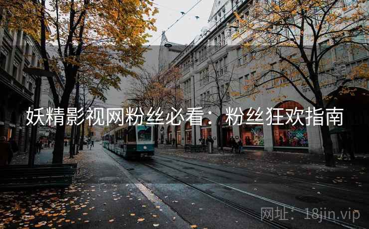 妖精影视网粉丝必看：粉丝狂欢指南