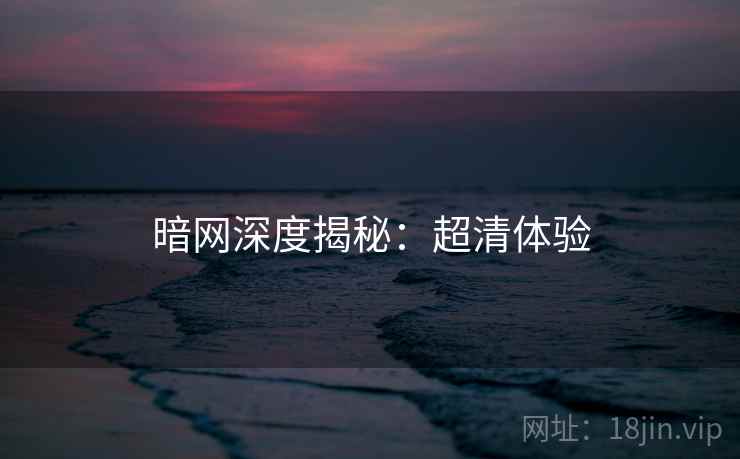 暗网深度揭秘：超清体验