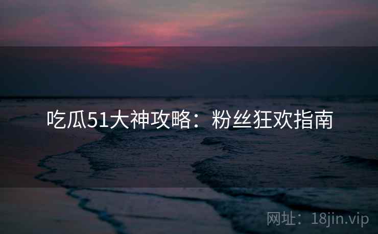 吃瓜51大神攻略：粉丝狂欢指南