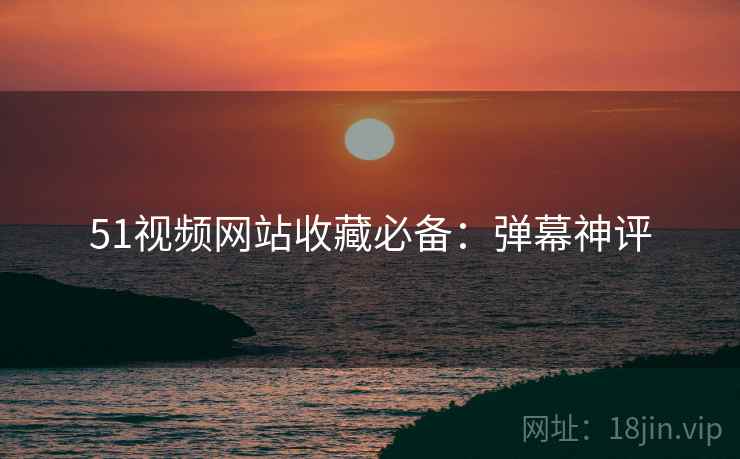 51视频网站收藏必备：弹幕神评