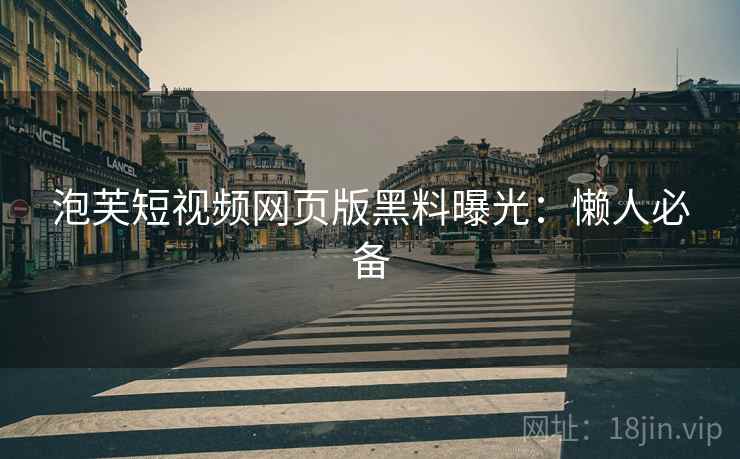 泡芙短视频网页版黑料曝光：懒人必备
