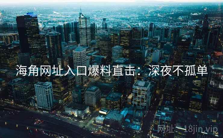海角网址入口爆料直击：深夜不孤单