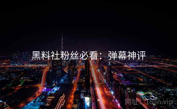 黑料社粉丝必看：弹幕神评