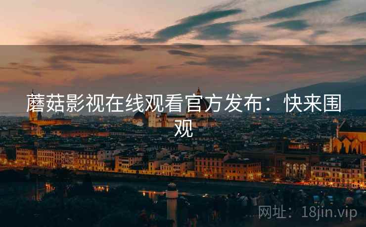 蘑菇影视在线观看官方发布：快来围观