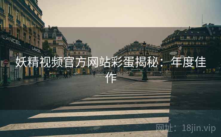 妖精视频官方网站彩蛋揭秘：年度佳作