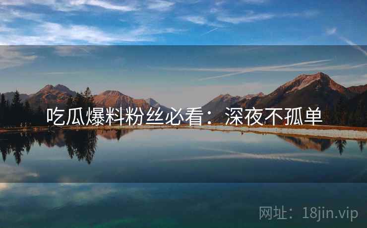 吃瓜爆料粉丝必看：深夜不孤单
