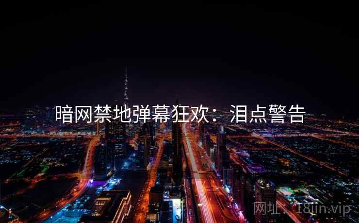暗网禁地弹幕狂欢：泪点警告