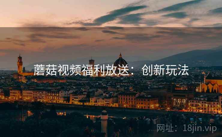 蘑菇视频福利放送：创新玩法