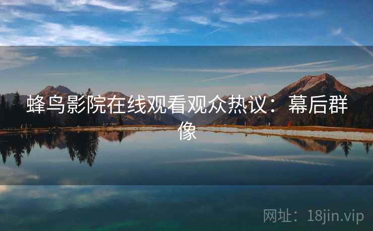 蜂鸟影院在线观看观众热议：幕后群像
