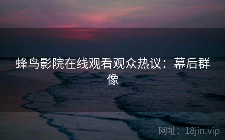 蜂鸟影院在线观看观众热议：幕后群像