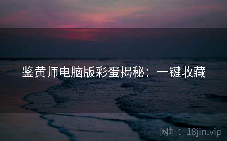 鉴黄师电脑版彩蛋揭秘：一键收藏