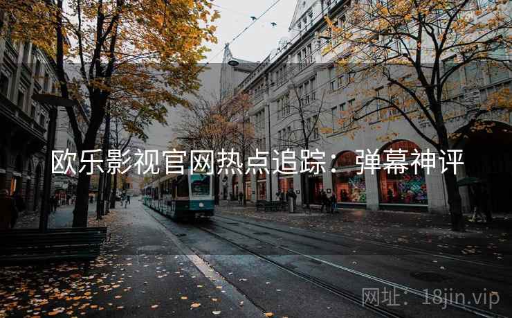 欧乐影视官网热点追踪：弹幕神评