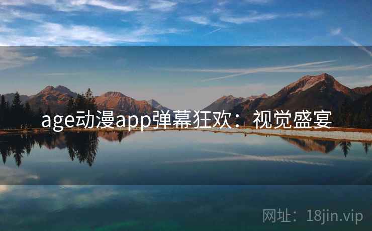 age动漫app弹幕狂欢：视觉盛宴