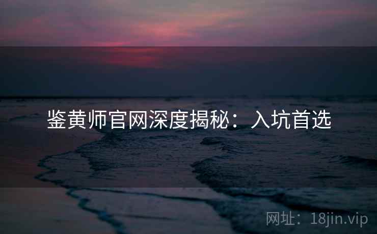 鉴黄师官网深度揭秘：入坑首选
