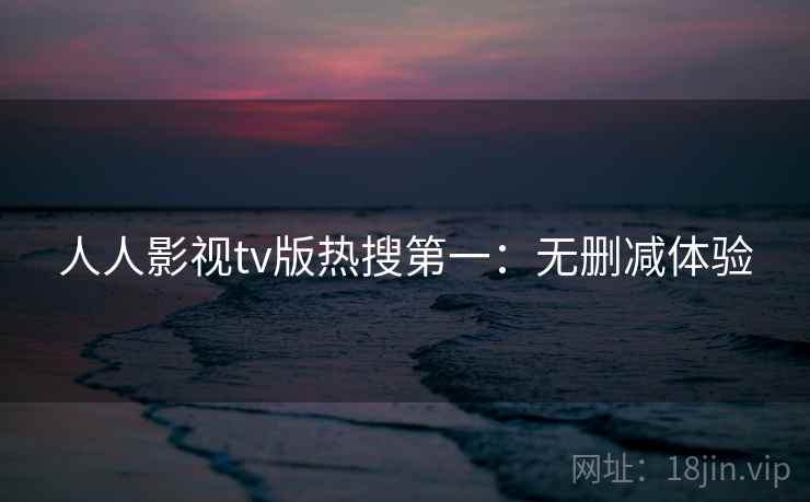 人人影视tv版热搜第一：无删减体验