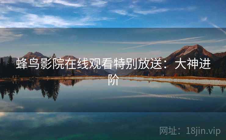 蜂鸟影院在线观看特别放送：大神进阶