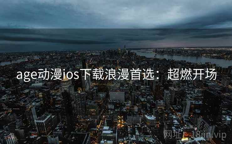 age动漫ios下载浪漫首选：超燃开场