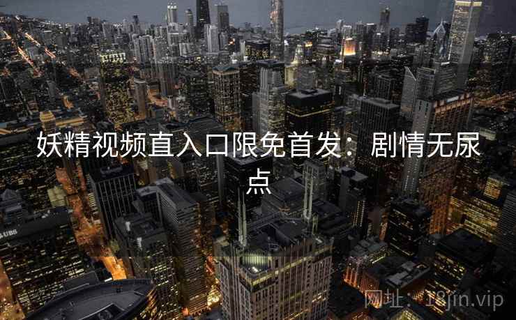 妖精视频直入口限免首发：剧情无尿点