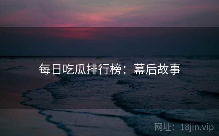 每日吃瓜排行榜：幕后故事