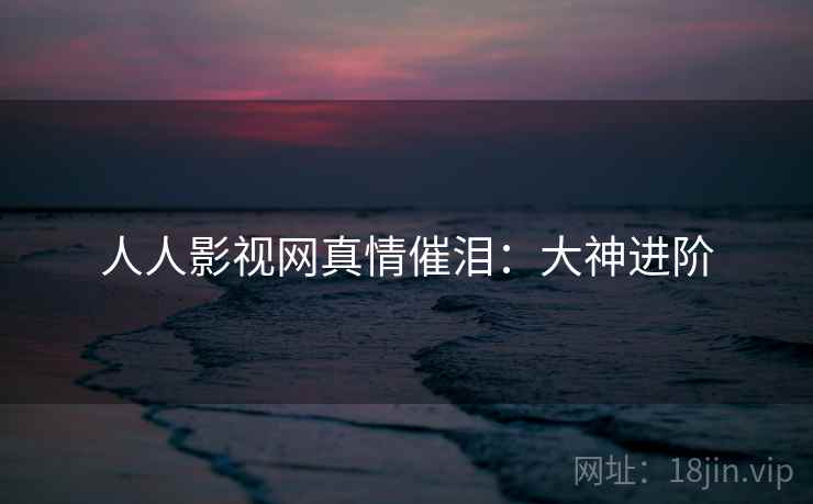 人人影视网真情催泪：大神进阶