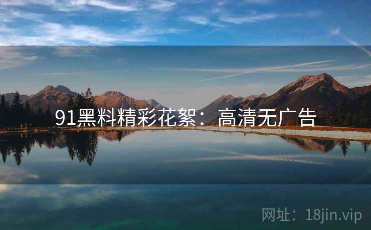 91黑料精彩花絮：高清无广告