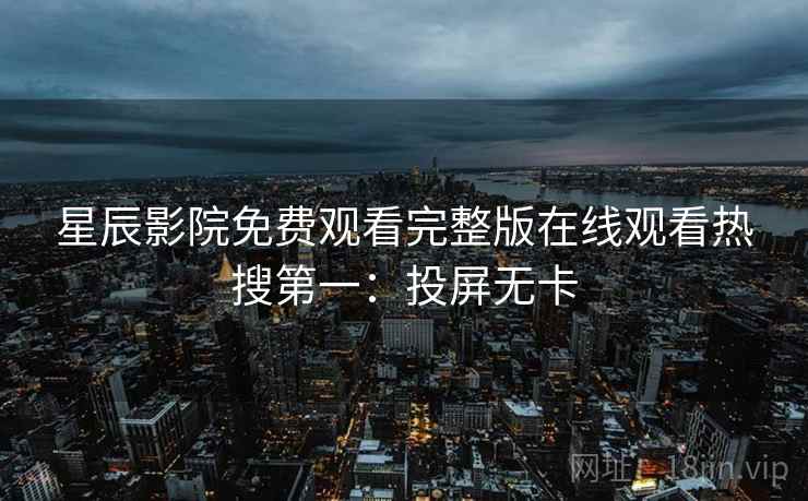 星辰影院免费观看完整版在线观看热搜第一：投屏无卡