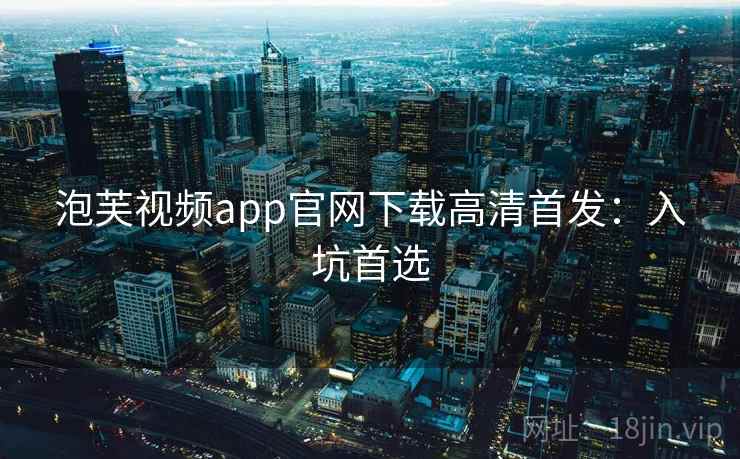 泡芙视频app官网下载高清首发：入坑首选