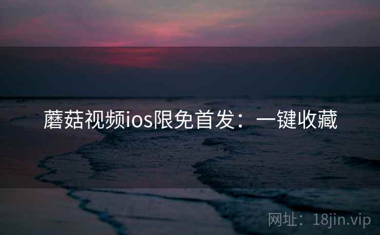 蘑菇视频ios限免首发：一键收藏
