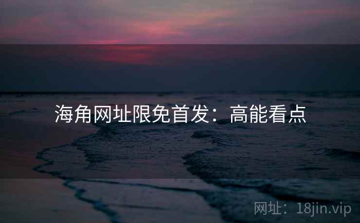 海角网址限免首发：高能看点