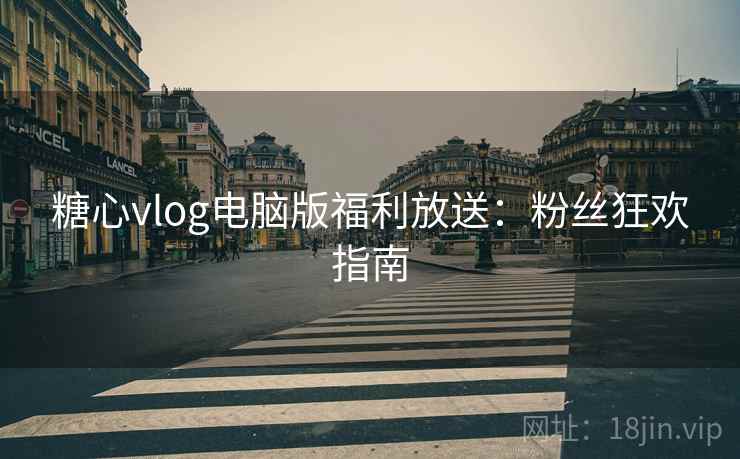 糖心vlog电脑版福利放送：粉丝狂欢指南